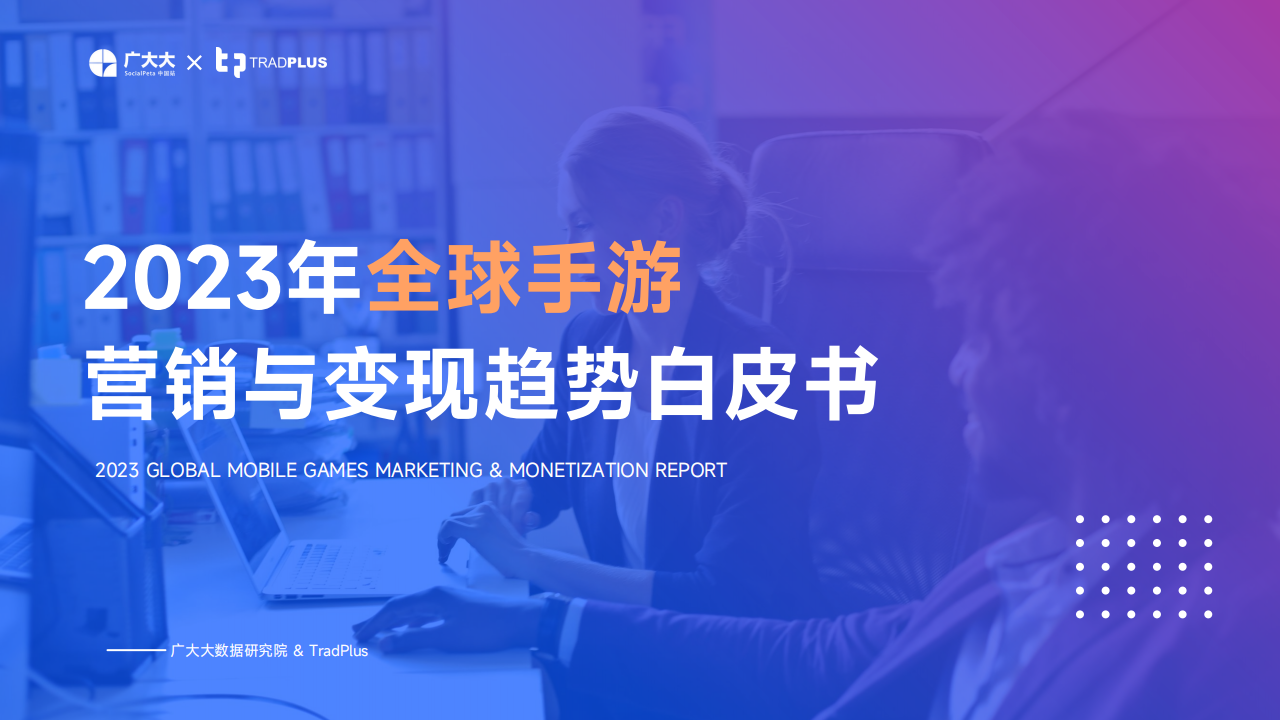 广大大&TradPlus：《2023年全球手游营销与变现趋势白皮书》 | 互联网数据资讯网-199IT | 中文互联网数据研究资讯中心-199IT